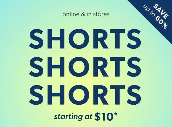 SAVE up to 60%. Online & in stores. SHORTS, SHORTS, SHORTS starting at $10*.