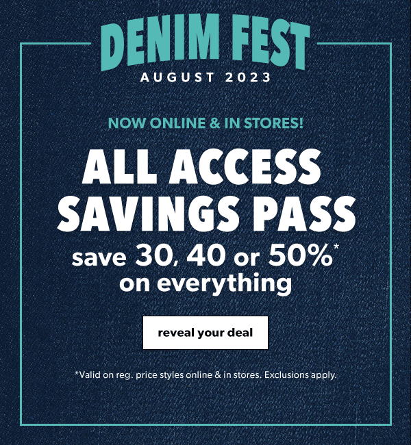 Denim Fest August 2023. Now online & in stores! All access savings pass. Save 30, 40 or 50%* on everything. Reveal your deal. *Valid on reg. price styles online & in stores. Exclusions apply.