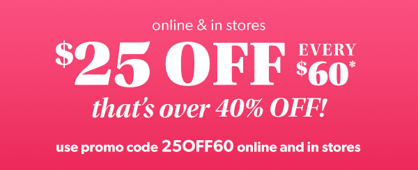 Online & in stores. $25 off every $60*. That's over 40% off! Use promo code 25off60 online and in stores.