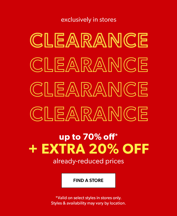 Exclusively in stores. Clearance clearance clearance clearance up to 70% off* + extra 20% off already-reduced prices. Find a store. *Valid on select styles in stores only. Styles & availability may vary by location.