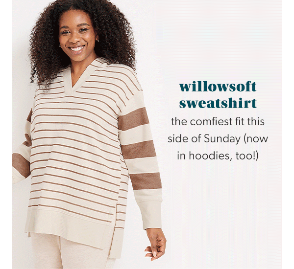 Willowsoft sweatshirt. The comfiest fit this side of Sunday (now in hoodies, too!)