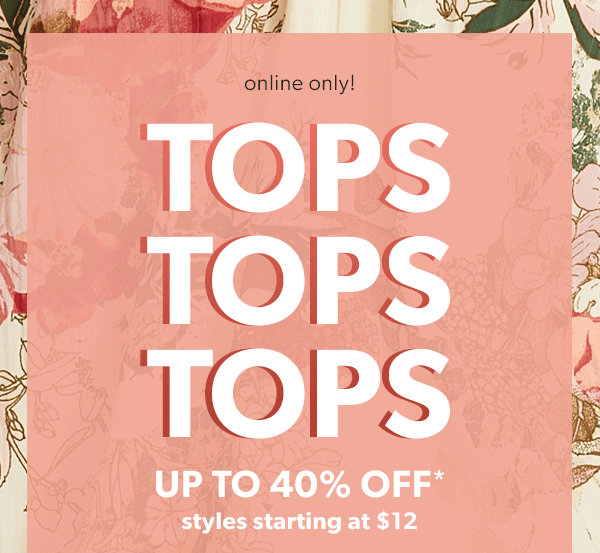 Online only! Tops, tops, tops. Up to 40% off*. Styles starting at $12.