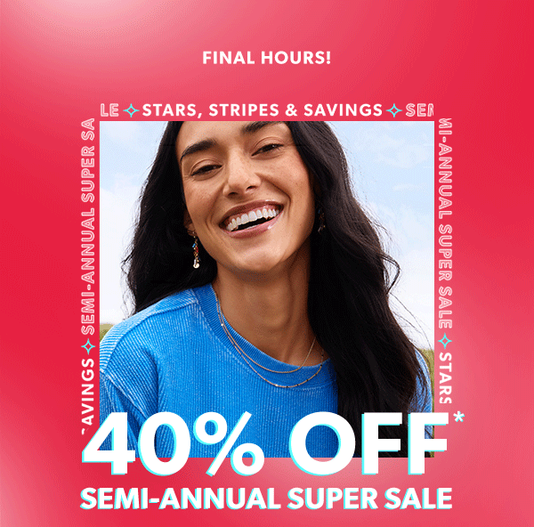 Final hours! Semi-annual super sale stars, strips & savings. 40% off* semi-annual super sale.