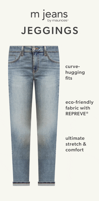 m jeans by maurices jeggins. curve-hugging fits. eco-friendly fabric with repreve. ultimate stretch and comfort.