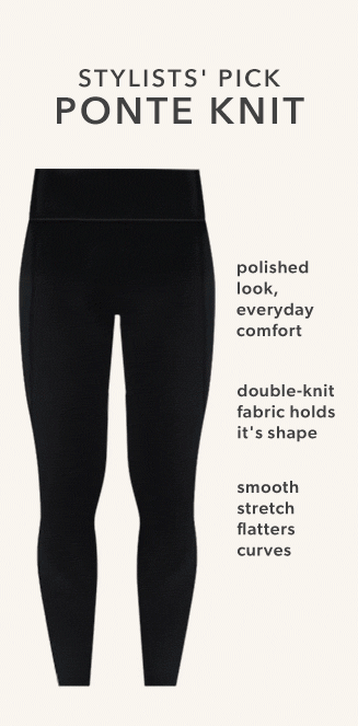 stylists' pick ponte knit. polished look,everyday comfort. double-knit fabric holds it's shape. smooth stretch flatters curves.
