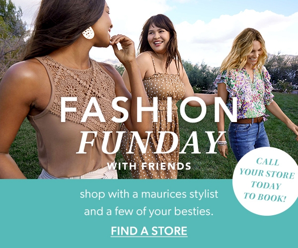Fashion Funday with friends. Shop with a maurices stylist and a few of your besties. Find a store. Call your store today to book!