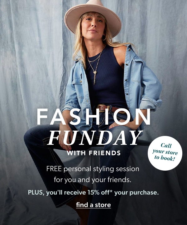 Fashion funday with friends. Free personal styling season for you and your friends. Plus, you'll receive 15% off* your purchase. Find a store. Call your store to book!