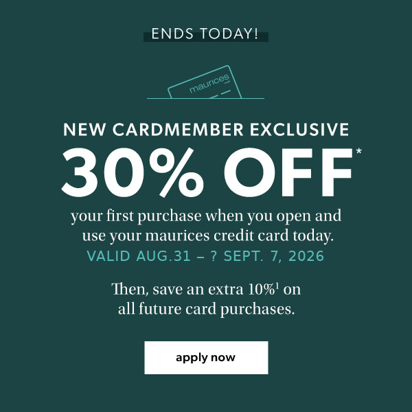 Ends today! New cardmember exclusive. 30% off* your first purchase when you open and use your maurices credit card today. Valid Sept. 28 - Oct. 4, 2026. Then, save an extra 10%¹ on all future card purchases. Apply now.