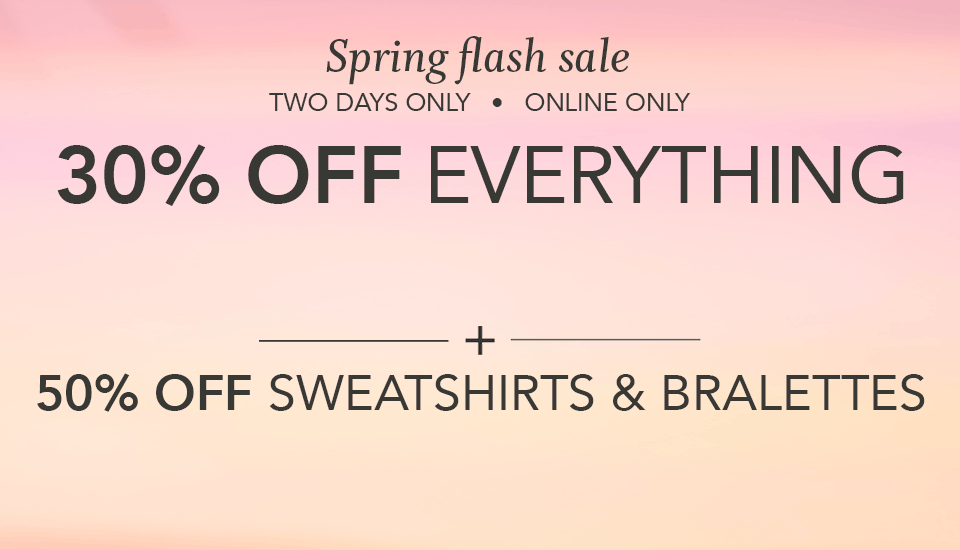 spring flash sale. two days only. online only. 30% off everything + 50% off sweatshirts and bralettes