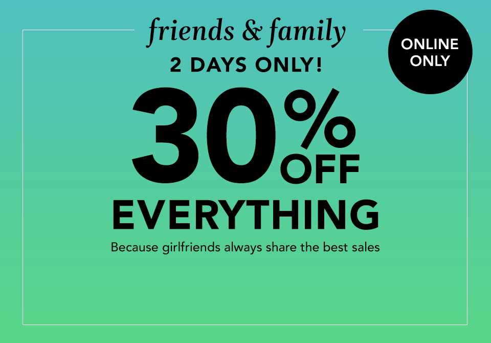 online only. friends and family. 2 days only! 30% off everything. because girlfriends always share the best sales.