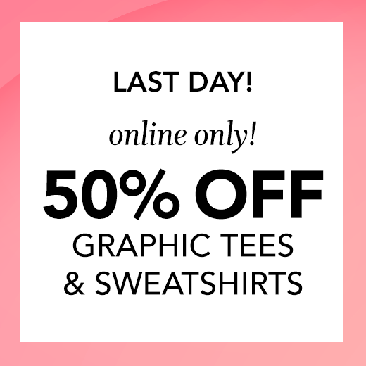 last day! online only! 50% off graphic tees and sweatshirts