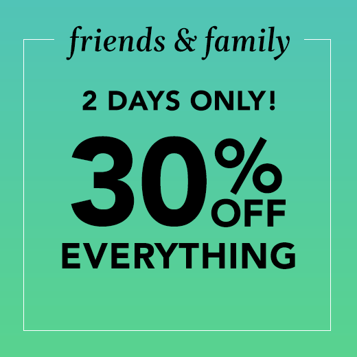 friends and family, 2 days only! 30% off everything