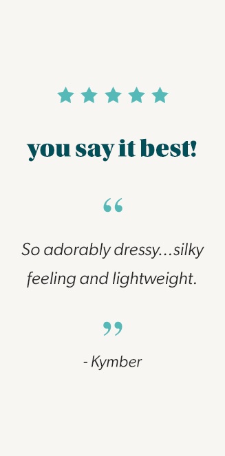 you say it best! quote: so adorably dressy... silky feeling and lightweight. end quote. Kymber.