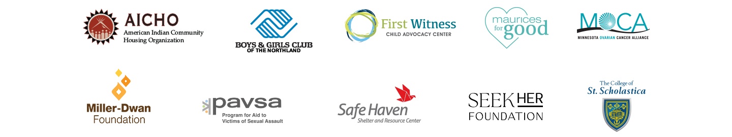 aicho, american indian community housing organization. boys and girls club of the northland. first witness child advocacy center. maurices for good. moca, minnesota ovarian cancer alliance. miller-dwan foundation. pavsa, program for aid to victims of sexual assault. safe haven shelter and resource center. seek her foundation. the college of st. scholastica.