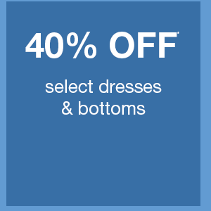 40% off* select dresses and bottoms